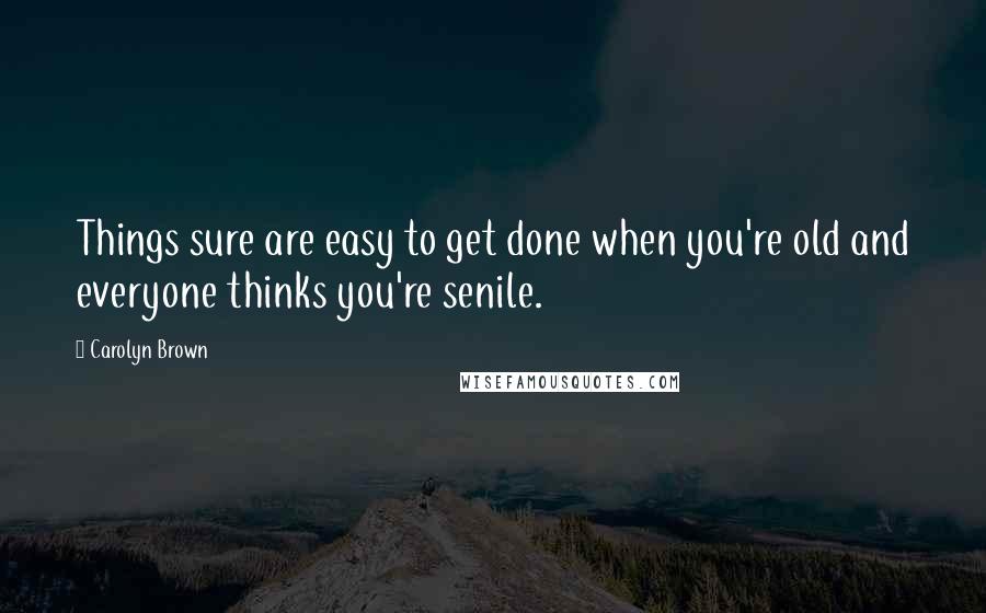 Carolyn Brown Quotes: Things sure are easy to get done when you're old and everyone thinks you're senile.