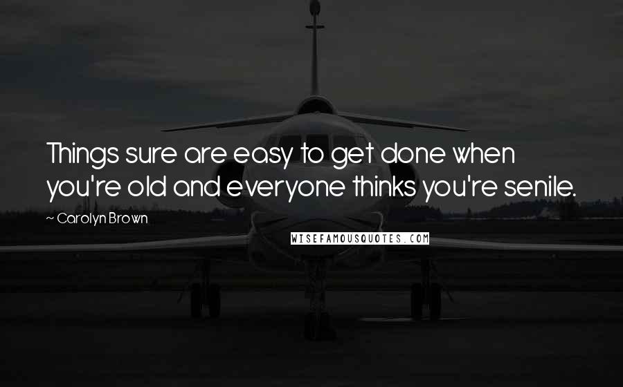 Carolyn Brown Quotes: Things sure are easy to get done when you're old and everyone thinks you're senile.