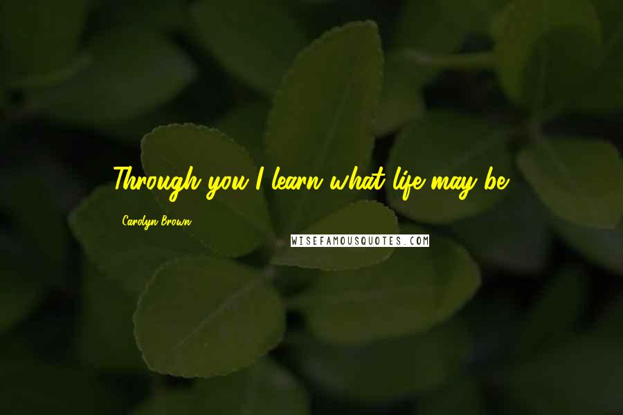 Carolyn Brown Quotes: Through you I learn what life may be.