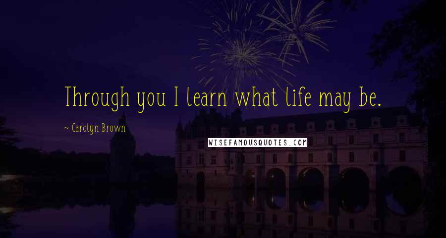 Carolyn Brown Quotes: Through you I learn what life may be.