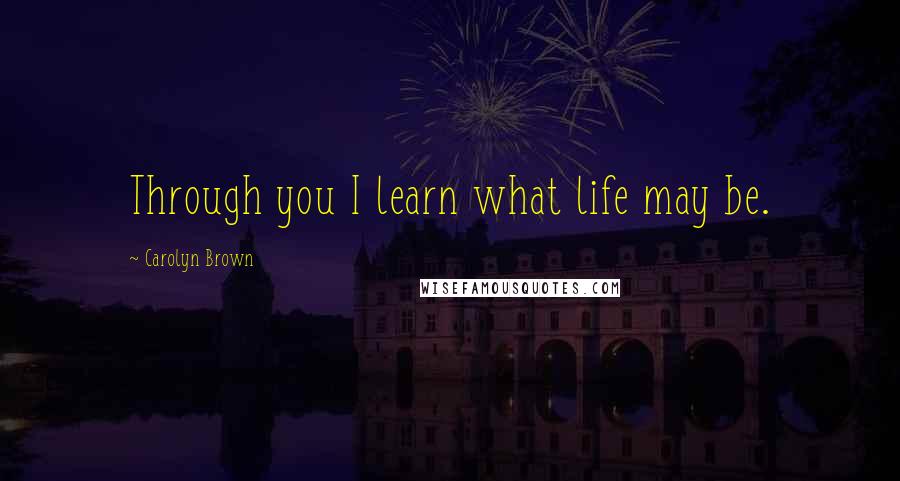 Carolyn Brown Quotes: Through you I learn what life may be.