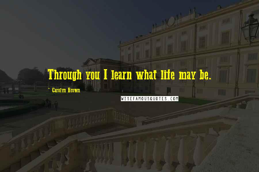 Carolyn Brown Quotes: Through you I learn what life may be.