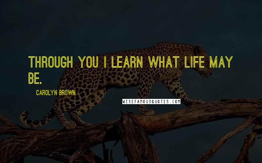 Carolyn Brown Quotes: Through you I learn what life may be.