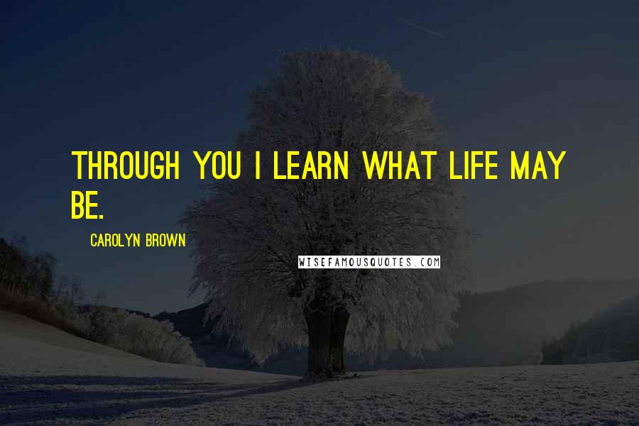 Carolyn Brown Quotes: Through you I learn what life may be.