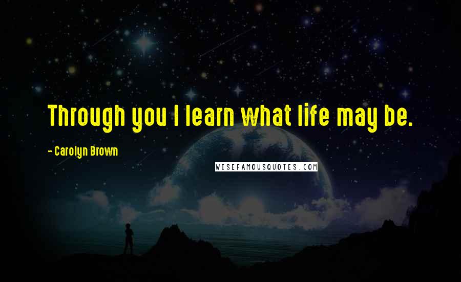 Carolyn Brown Quotes: Through you I learn what life may be.