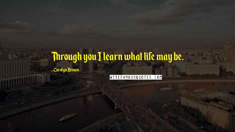 Carolyn Brown Quotes: Through you I learn what life may be.