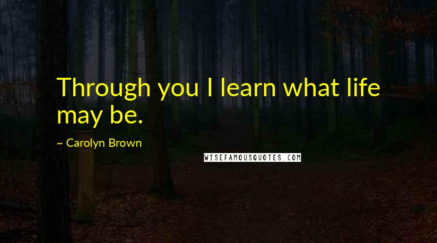 Carolyn Brown Quotes: Through you I learn what life may be.