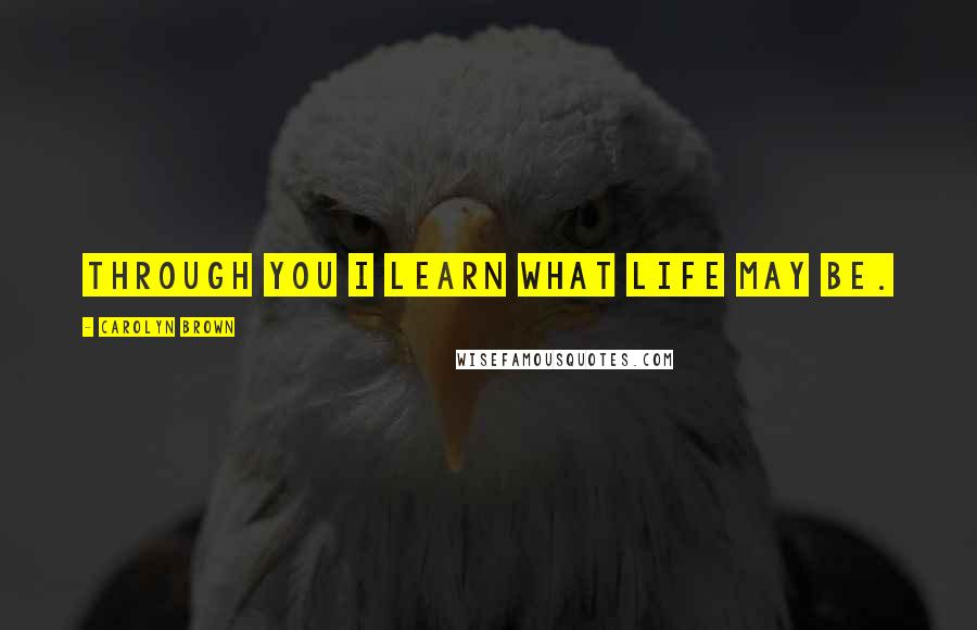 Carolyn Brown Quotes: Through you I learn what life may be.