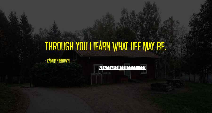 Carolyn Brown Quotes: Through you I learn what life may be.