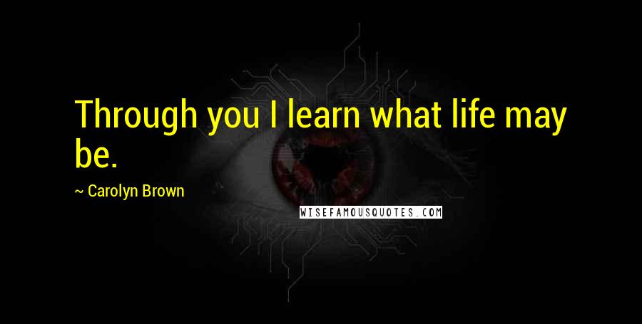 Carolyn Brown Quotes: Through you I learn what life may be.