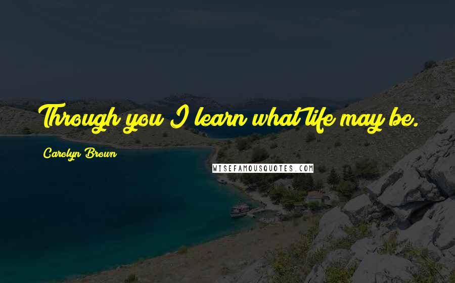 Carolyn Brown Quotes: Through you I learn what life may be.