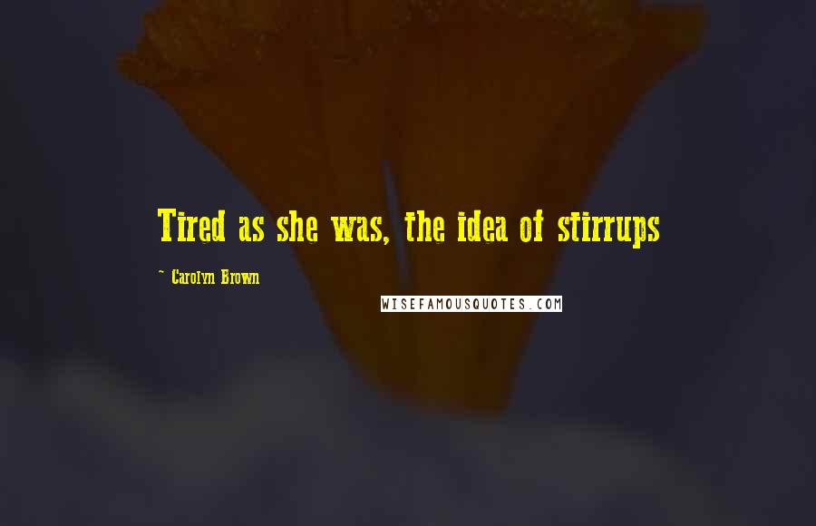 Carolyn Brown Quotes: Tired as she was, the idea of stirrups