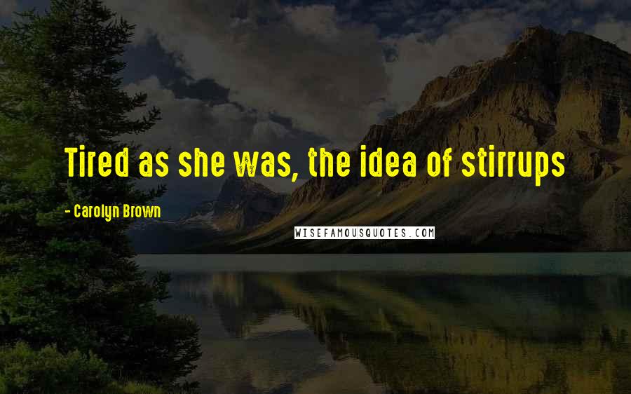 Carolyn Brown Quotes: Tired as she was, the idea of stirrups