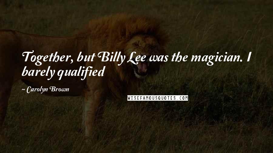 Carolyn Brown Quotes: Together, but Billy Lee was the magician. I barely qualified