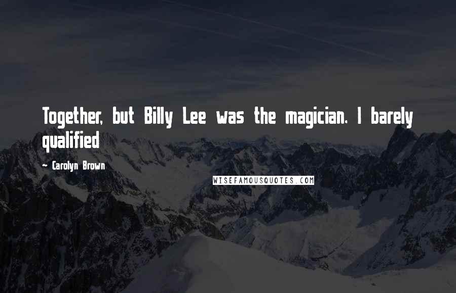 Carolyn Brown Quotes: Together, but Billy Lee was the magician. I barely qualified