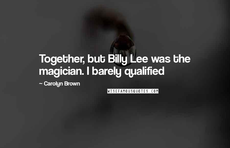 Carolyn Brown Quotes: Together, but Billy Lee was the magician. I barely qualified