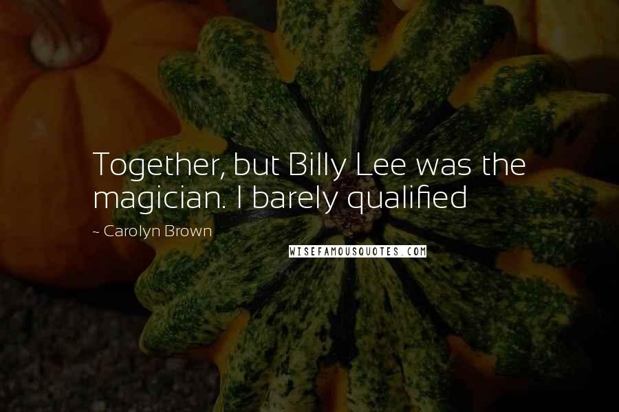 Carolyn Brown Quotes: Together, but Billy Lee was the magician. I barely qualified