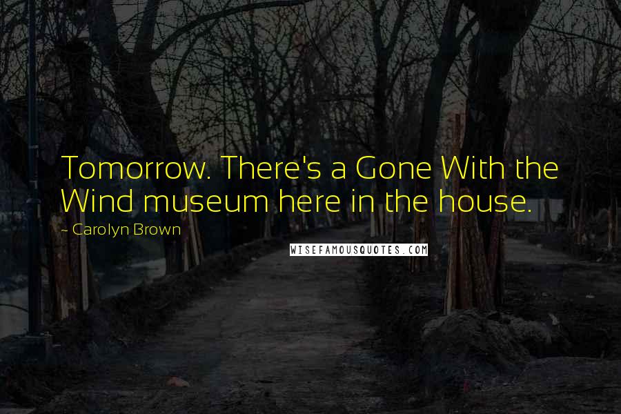 Carolyn Brown Quotes: Tomorrow. There's a Gone With the Wind museum here in the house.