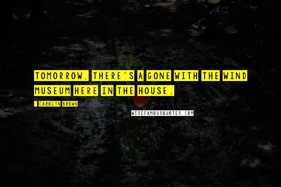 Carolyn Brown Quotes: Tomorrow. There's a Gone With the Wind museum here in the house.
