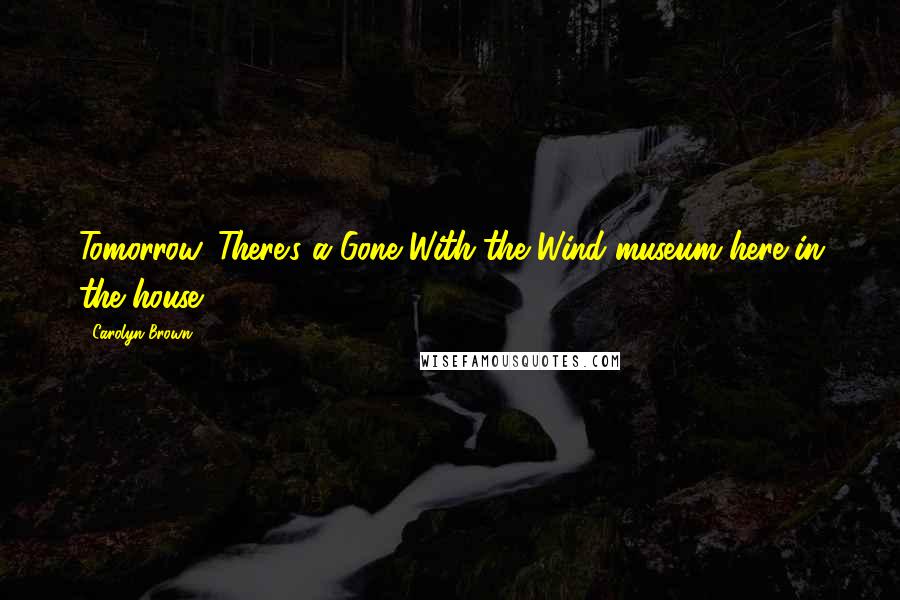 Carolyn Brown Quotes: Tomorrow. There's a Gone With the Wind museum here in the house.