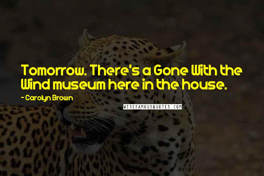 Carolyn Brown Quotes: Tomorrow. There's a Gone With the Wind museum here in the house.