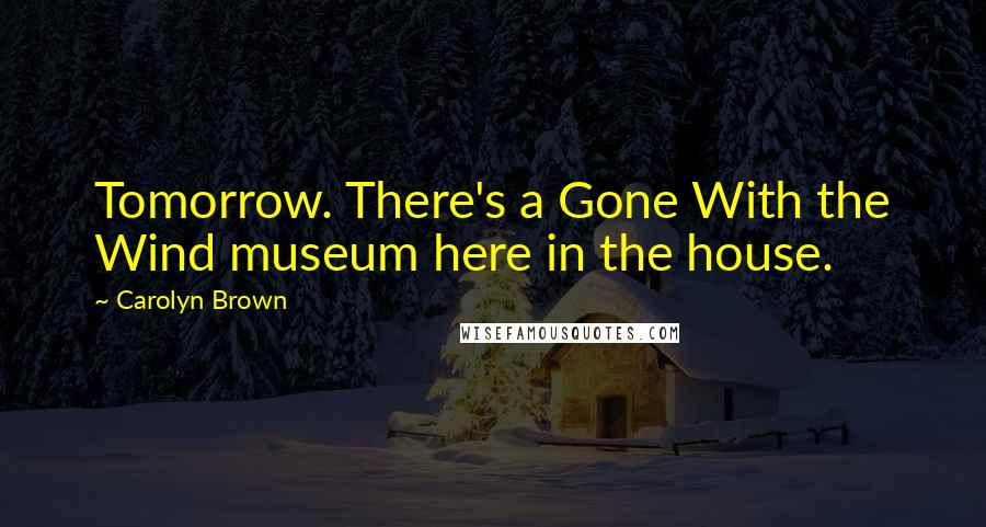 Carolyn Brown Quotes: Tomorrow. There's a Gone With the Wind museum here in the house.