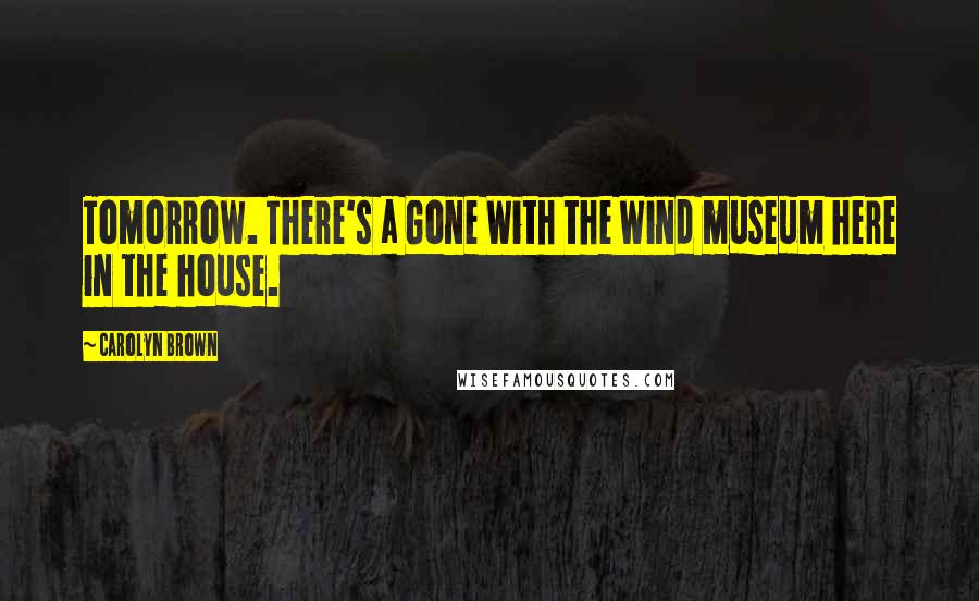 Carolyn Brown Quotes: Tomorrow. There's a Gone With the Wind museum here in the house.