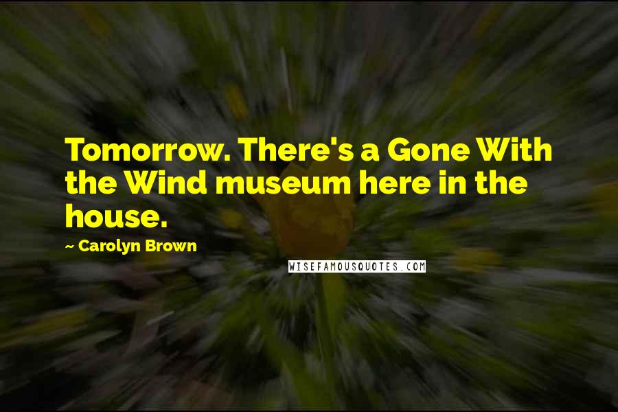 Carolyn Brown Quotes: Tomorrow. There's a Gone With the Wind museum here in the house.