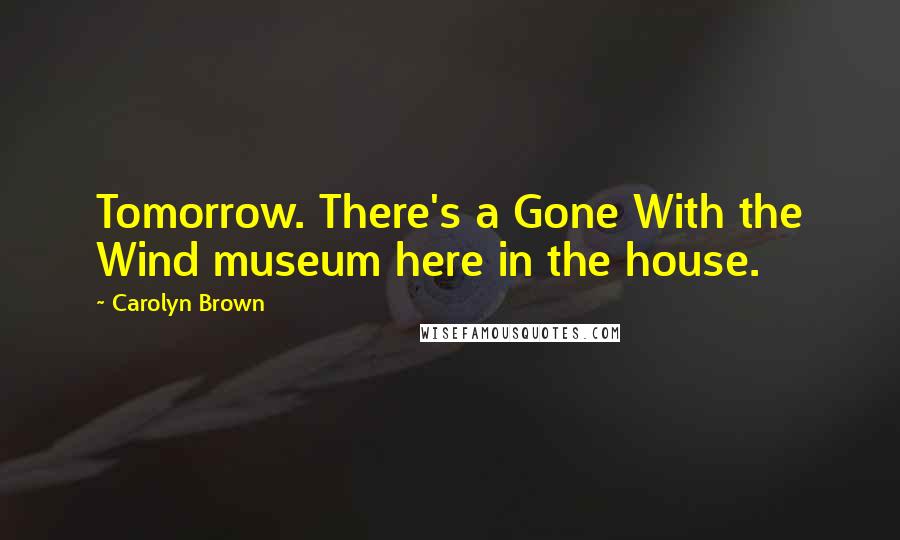 Carolyn Brown Quotes: Tomorrow. There's a Gone With the Wind museum here in the house.