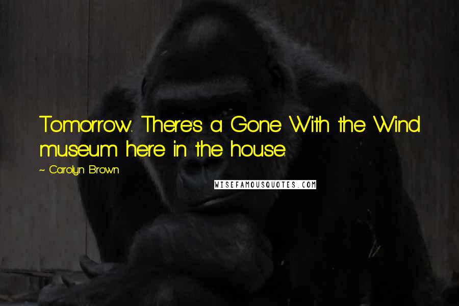 Carolyn Brown Quotes: Tomorrow. There's a Gone With the Wind museum here in the house.