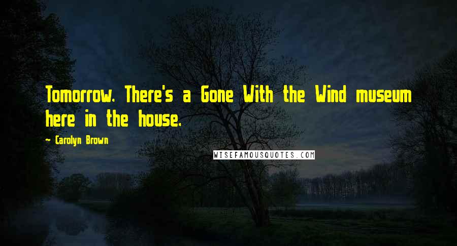 Carolyn Brown Quotes: Tomorrow. There's a Gone With the Wind museum here in the house.