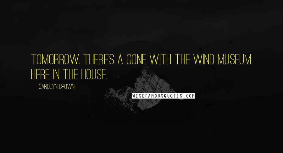 Carolyn Brown Quotes: Tomorrow. There's a Gone With the Wind museum here in the house.