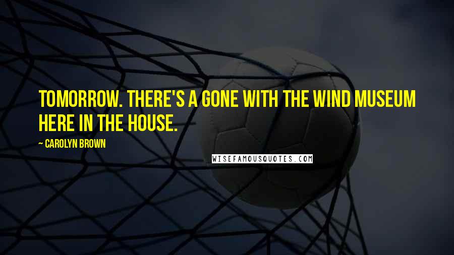 Carolyn Brown Quotes: Tomorrow. There's a Gone With the Wind museum here in the house.