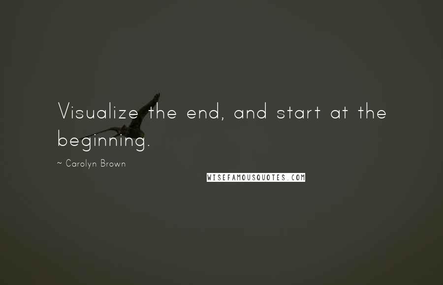 Carolyn Brown Quotes: Visualize the end, and start at the beginning.