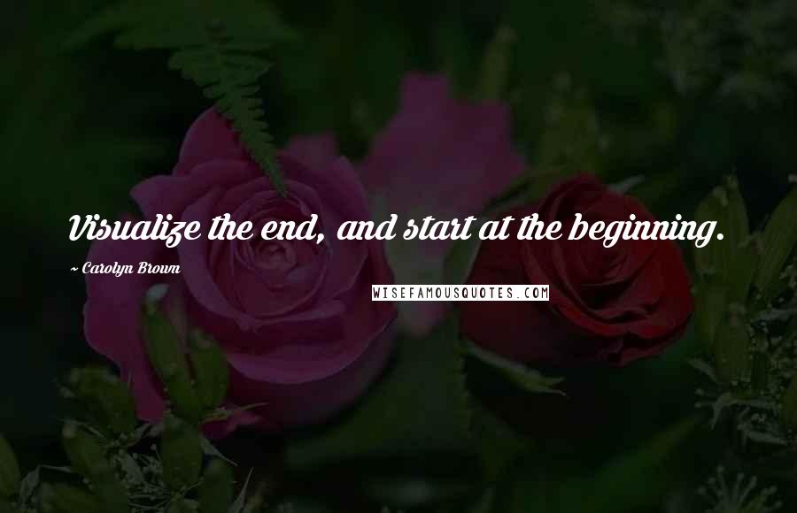 Carolyn Brown Quotes: Visualize the end, and start at the beginning.