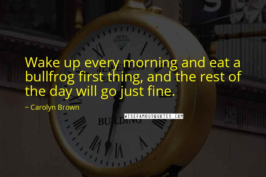 Carolyn Brown Quotes: Wake up every morning and eat a bullfrog first thing, and the rest of the day will go just fine.