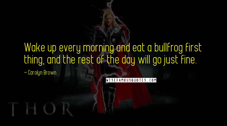 Carolyn Brown Quotes: Wake up every morning and eat a bullfrog first thing, and the rest of the day will go just fine.