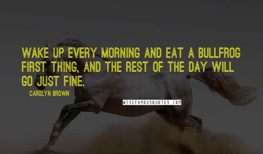 Carolyn Brown Quotes: Wake up every morning and eat a bullfrog first thing, and the rest of the day will go just fine.