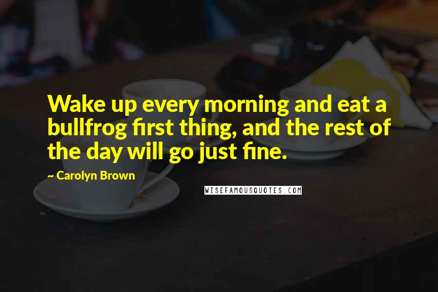 Carolyn Brown Quotes: Wake up every morning and eat a bullfrog first thing, and the rest of the day will go just fine.