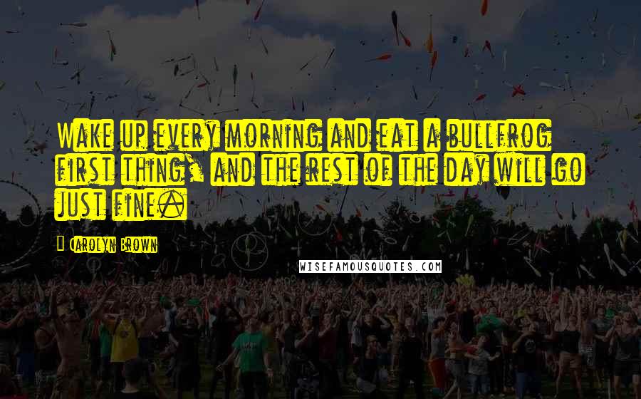 Carolyn Brown Quotes: Wake up every morning and eat a bullfrog first thing, and the rest of the day will go just fine.