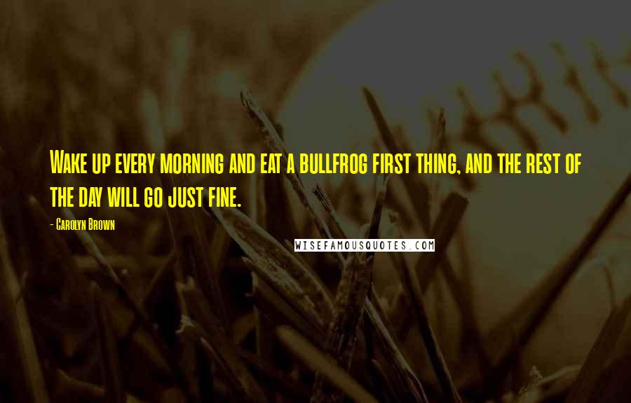 Carolyn Brown Quotes: Wake up every morning and eat a bullfrog first thing, and the rest of the day will go just fine.