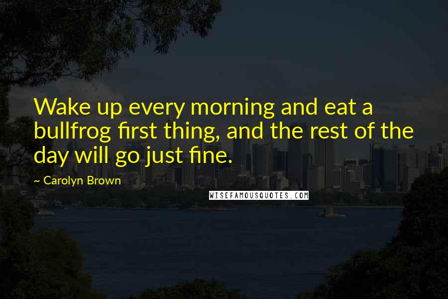 Carolyn Brown Quotes: Wake up every morning and eat a bullfrog first thing, and the rest of the day will go just fine.