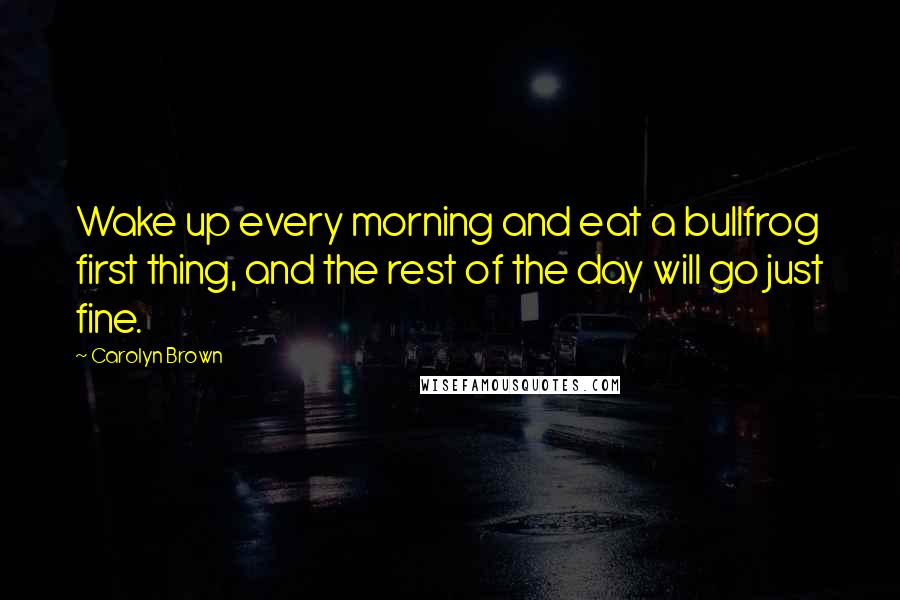 Carolyn Brown Quotes: Wake up every morning and eat a bullfrog first thing, and the rest of the day will go just fine.