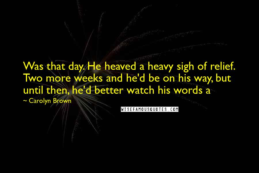 Carolyn Brown Quotes: Was that day. He heaved a heavy sigh of relief. Two more weeks and he'd be on his way, but until then, he'd better watch his words a