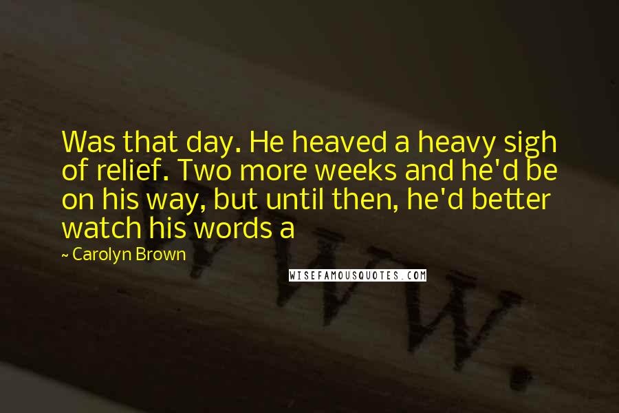 Carolyn Brown Quotes: Was that day. He heaved a heavy sigh of relief. Two more weeks and he'd be on his way, but until then, he'd better watch his words a