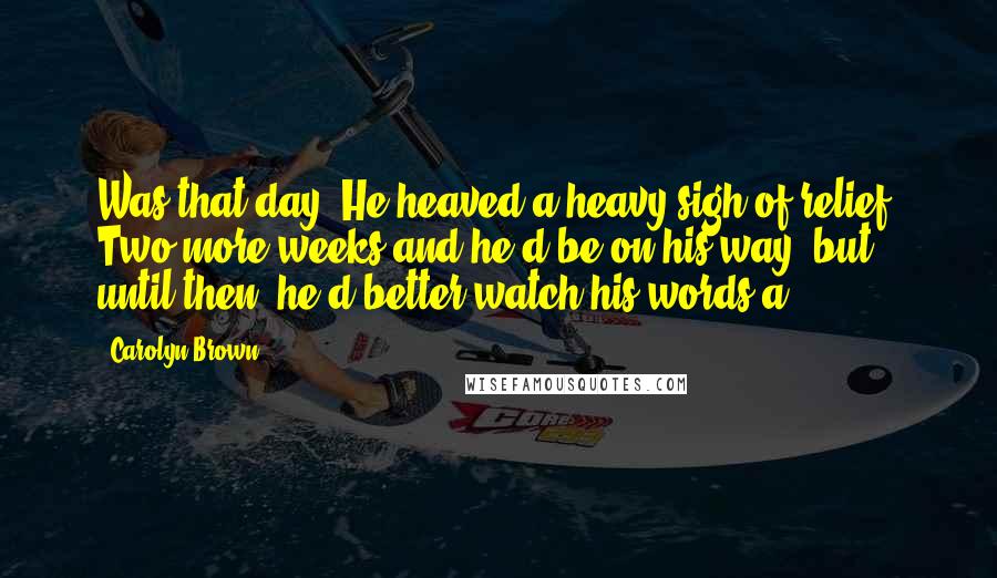 Carolyn Brown Quotes: Was that day. He heaved a heavy sigh of relief. Two more weeks and he'd be on his way, but until then, he'd better watch his words a