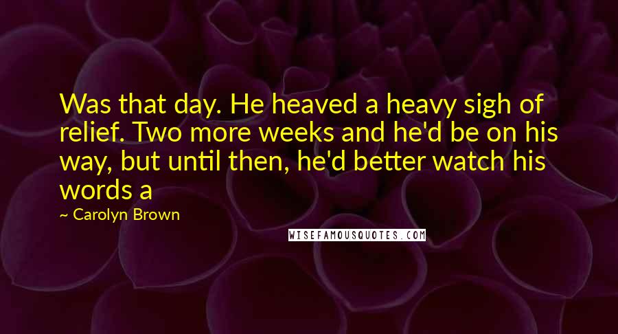 Carolyn Brown Quotes: Was that day. He heaved a heavy sigh of relief. Two more weeks and he'd be on his way, but until then, he'd better watch his words a