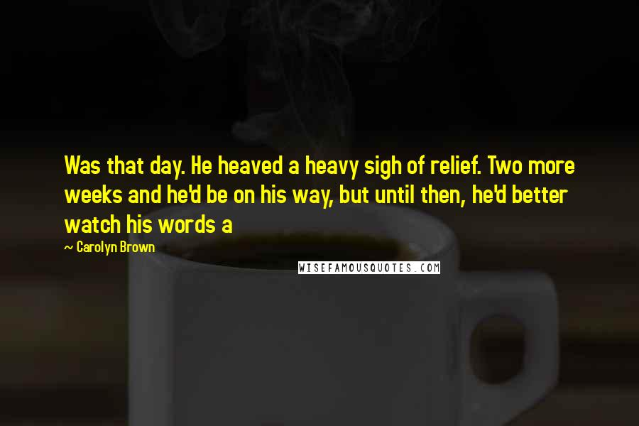 Carolyn Brown Quotes: Was that day. He heaved a heavy sigh of relief. Two more weeks and he'd be on his way, but until then, he'd better watch his words a