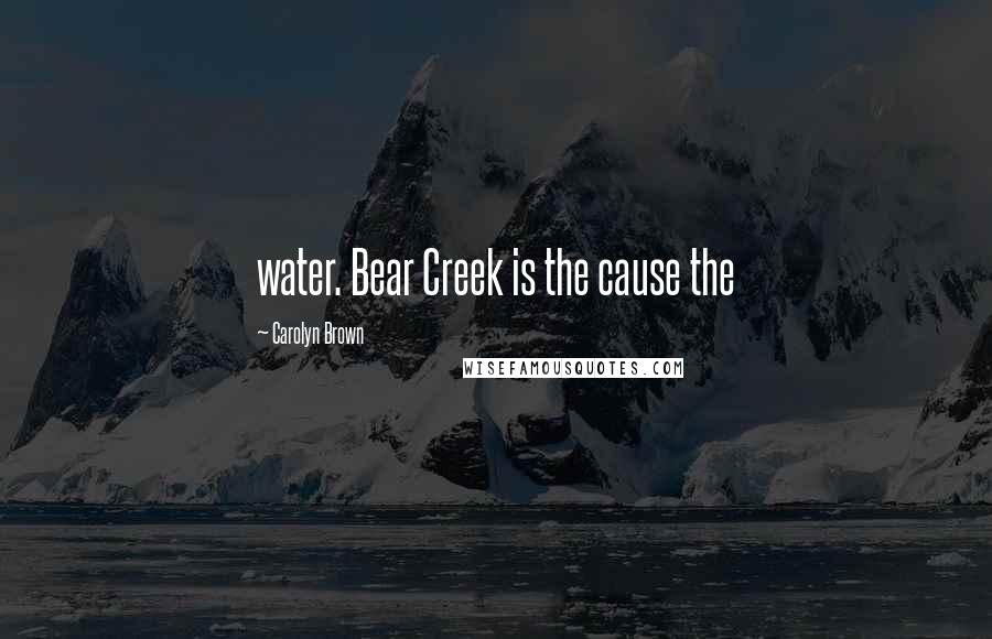 Carolyn Brown Quotes: water. Bear Creek is the cause the