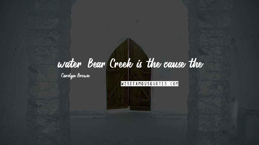 Carolyn Brown Quotes: water. Bear Creek is the cause the